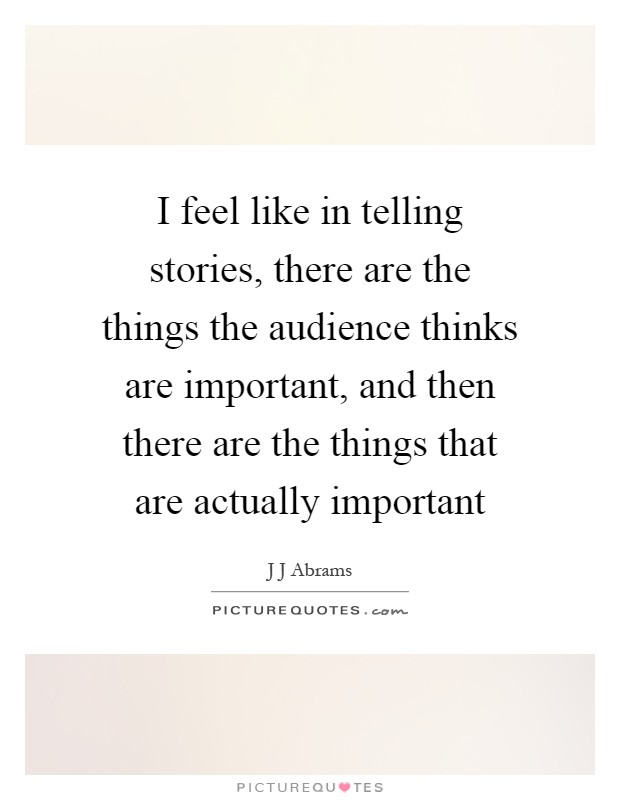 I feel like in telling stories, there are the things the audience thinks are important, and then there are the things that are actually important Picture Quote #1