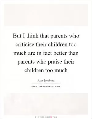 But I think that parents who criticise their children too much are in fact better than parents who praise their children too much Picture Quote #1