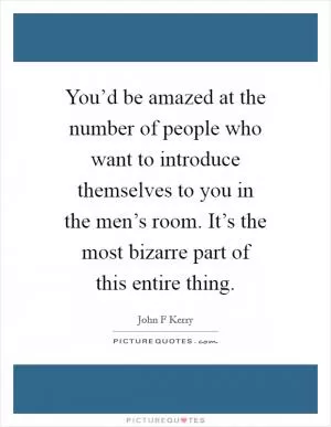 You’d be amazed at the number of people who want to introduce themselves to you in the men’s room. It’s the most bizarre part of this entire thing Picture Quote #1