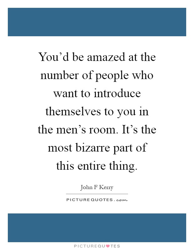 You'd be amazed at the number of people who want to introduce themselves to you in the men's room. It's the most bizarre part of this entire thing Picture Quote #1