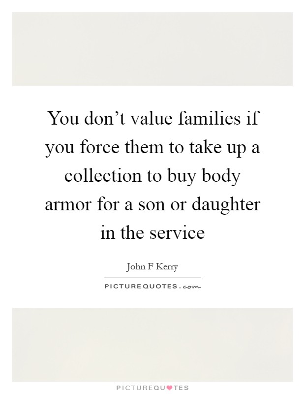 You don't value families if you force them to take up a collection to buy body armor for a son or daughter in the service Picture Quote #1