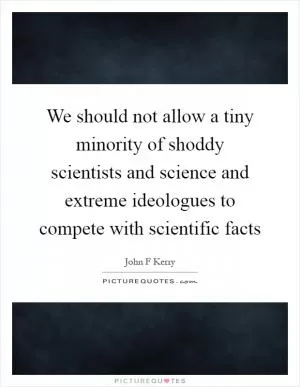 We should not allow a tiny minority of shoddy scientists and science and extreme ideologues to compete with scientific facts Picture Quote #1
