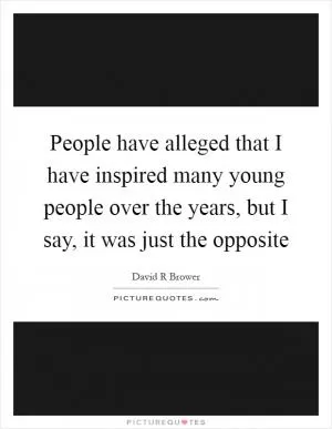 People have alleged that I have inspired many young people over the years, but I say, it was just the opposite Picture Quote #1