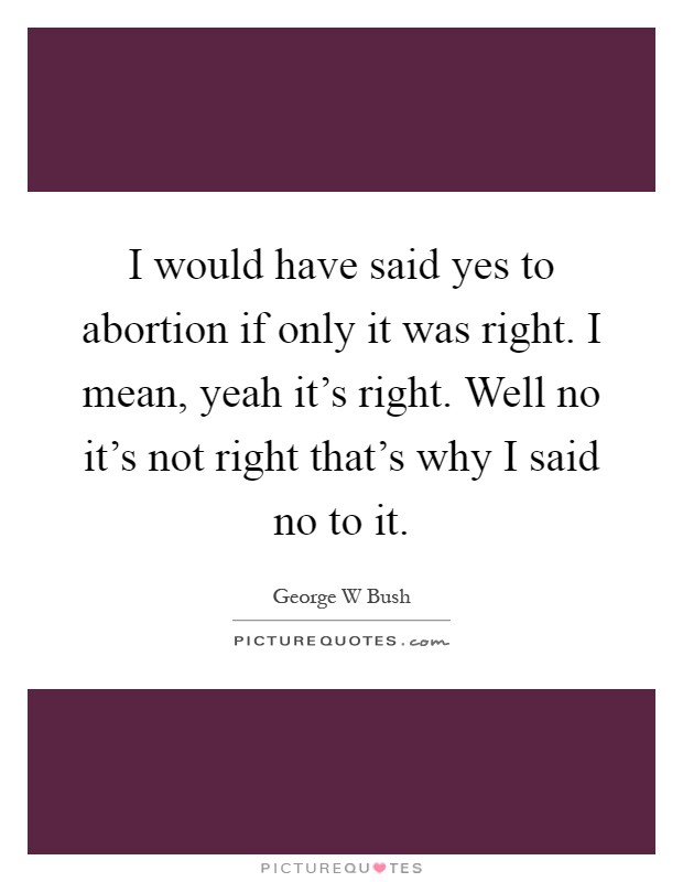 I would have said yes to abortion if only it was right. I mean, yeah it's right. Well no it's not right that's why I said no to it Picture Quote #1