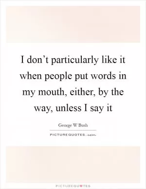 I don’t particularly like it when people put words in my mouth, either, by the way, unless I say it Picture Quote #1