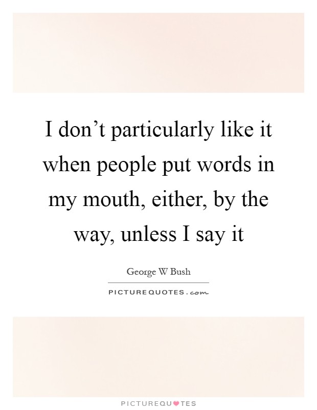 I don't particularly like it when people put words in my mouth, either, by the way, unless I say it Picture Quote #1