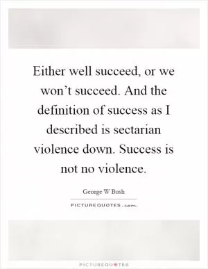 Either well succeed, or we won’t succeed. And the definition of success as I described is sectarian violence down. Success is not no violence Picture Quote #1