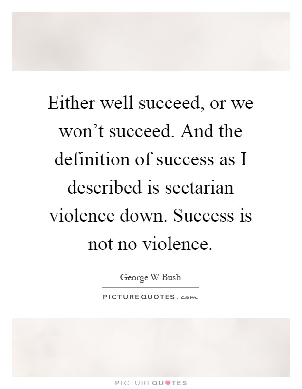 Either well succeed, or we won't succeed. And the definition of success as I described is sectarian violence down. Success is not no violence Picture Quote #1