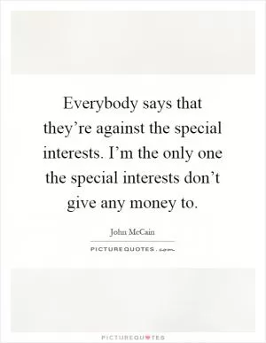 Everybody says that they’re against the special interests. I’m the only one the special interests don’t give any money to Picture Quote #1