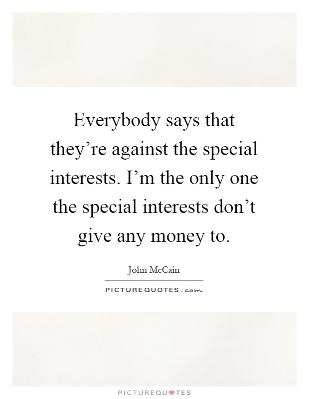 Everybody says that they're against the special interests. I'm the only one the special interests don't give any money to Picture Quote #1