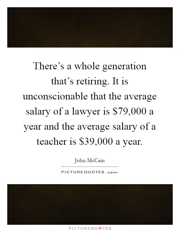 There's a whole generation that's retiring. It is unconscionable that the average salary of a lawyer is $79,000 a year and the average salary of a teacher is $39,000 a year Picture Quote #1