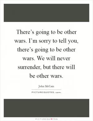 There’s going to be other wars. I’m sorry to tell you, there’s going to be other wars. We will never surrender, but there will be other wars Picture Quote #1