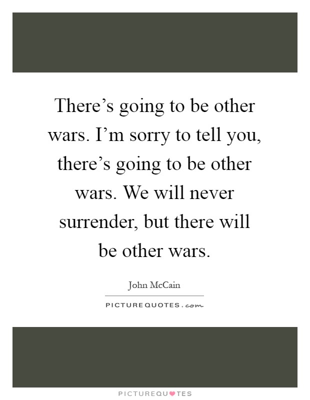 There's going to be other wars. I'm sorry to tell you, there's going to be other wars. We will never surrender, but there will be other wars Picture Quote #1