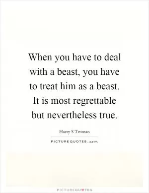 When you have to deal with a beast, you have to treat him as a beast. It is most regrettable but nevertheless true Picture Quote #1