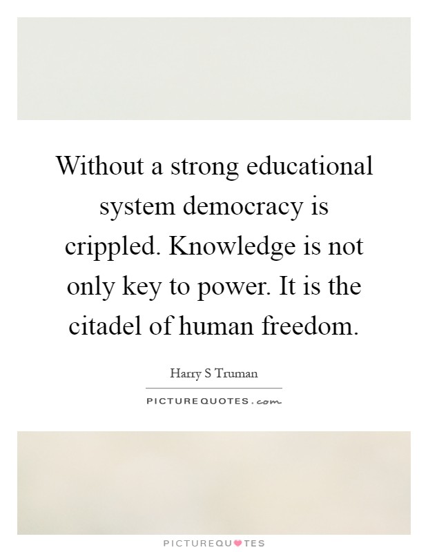 Without a strong educational system democracy is crippled. Knowledge is not only key to power. It is the citadel of human freedom Picture Quote #1
