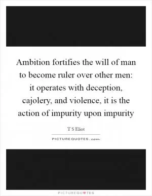 Ambition fortifies the will of man to become ruler over other men: it operates with deception, cajolery, and violence, it is the action of impurity upon impurity Picture Quote #1