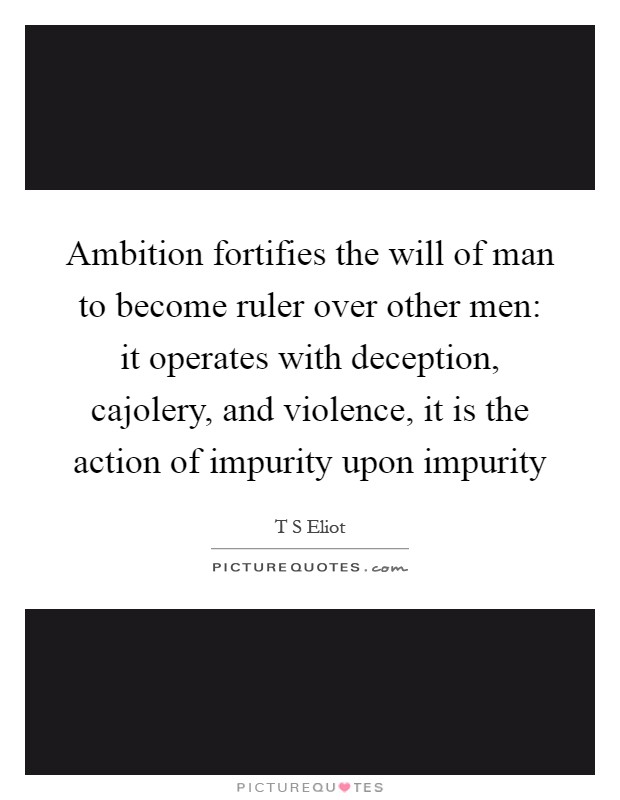 Ambition fortifies the will of man to become ruler over other men: it operates with deception, cajolery, and violence, it is the action of impurity upon impurity Picture Quote #1
