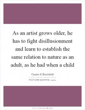 As an artist grows older, he has to fight disillusionment and learn to establish the same relation to nature as an adult, as he had when a child Picture Quote #1