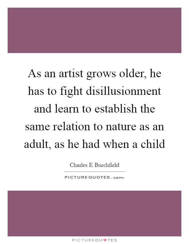 As an artist grows older, he has to fight disillusionment and learn to establish the same relation to nature as an adult, as he had when a child Picture Quote #1