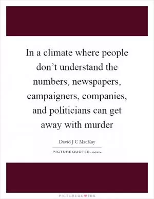 In a climate where people don’t understand the numbers, newspapers, campaigners, companies, and politicians can get away with murder Picture Quote #1
