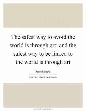 The safest way to avoid the world is through art; and the safest way to be linked to the world is through art Picture Quote #1