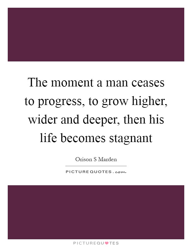 The moment a man ceases to progress, to grow higher, wider and deeper, then his life becomes stagnant Picture Quote #1