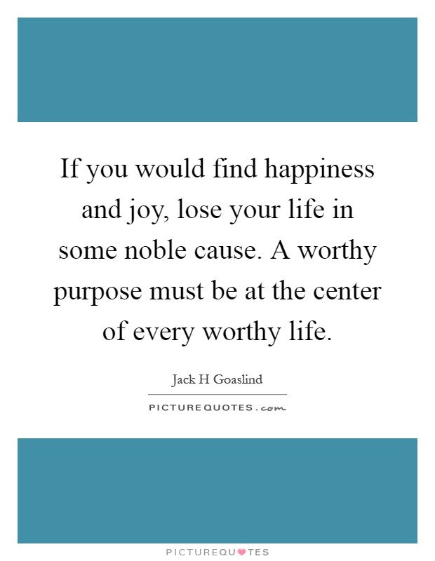 If you would find happiness and joy, lose your life in some noble cause. A worthy purpose must be at the center of every worthy life Picture Quote #1