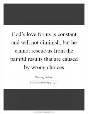 God’s love for us is constant and will not diminish, but he cannot rescue us from the painful results that are caused by wrong choices Picture Quote #1