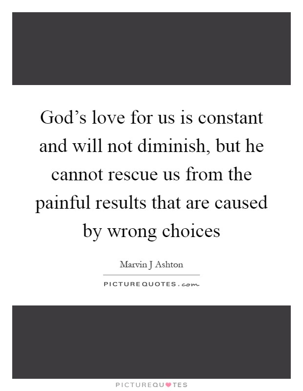 God's love for us is constant and will not diminish, but he cannot rescue us from the painful results that are caused by wrong choices Picture Quote #1