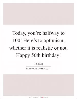 Today, you’re halfway to 100! Here’s to optimism, whether it is realistic or not. Happy 50th birthday! Picture Quote #1