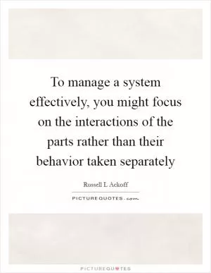 To manage a system effectively, you might focus on the interactions of the parts rather than their behavior taken separately Picture Quote #1