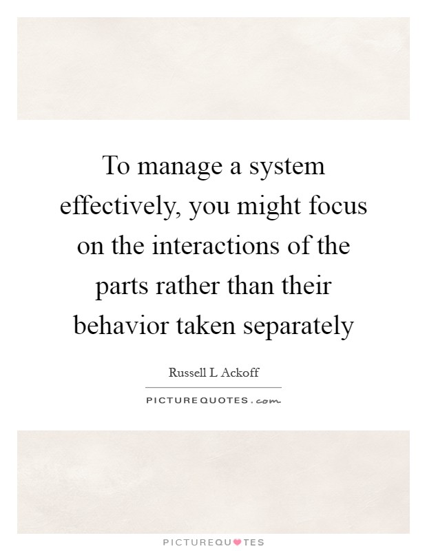 To manage a system effectively, you might focus on the interactions of the parts rather than their behavior taken separately Picture Quote #1
