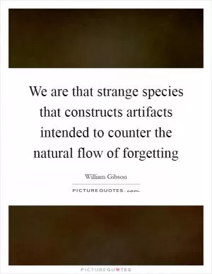 We are that strange species that constructs artifacts intended to counter the natural flow of forgetting Picture Quote #1