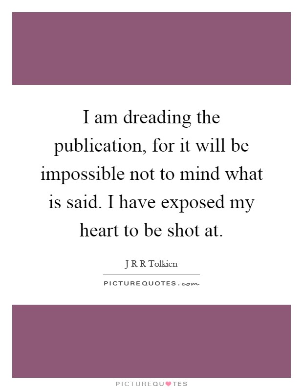 I am dreading the publication, for it will be impossible not to mind what is said. I have exposed my heart to be shot at Picture Quote #1