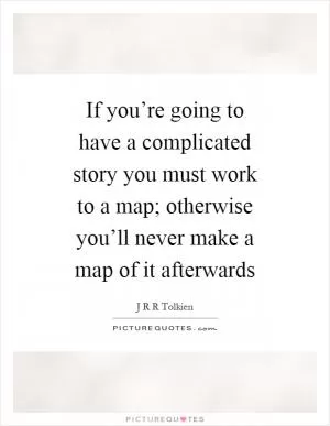 If you’re going to have a complicated story you must work to a map; otherwise you’ll never make a map of it afterwards Picture Quote #1