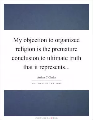 My objection to organized religion is the premature conclusion to ultimate truth that it represents Picture Quote #1