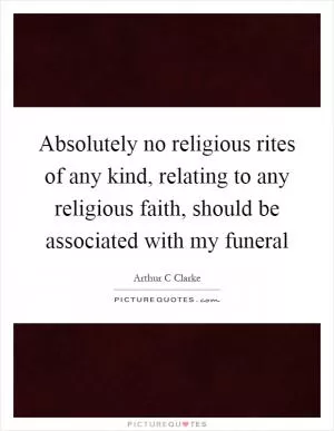 Absolutely no religious rites of any kind, relating to any religious faith, should be associated with my funeral Picture Quote #1