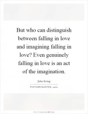 But who can distinguish between falling in love and imagining falling in love? Even genuinely falling in love is an act of the imagination Picture Quote #1