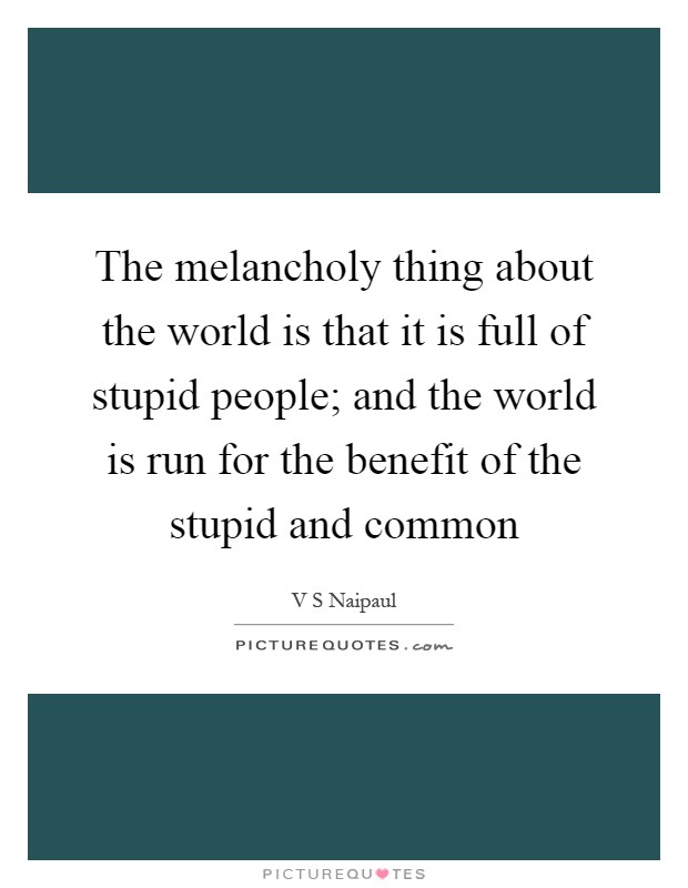 The melancholy thing about the world is that it is full of stupid people; and the world is run for the benefit of the stupid and common Picture Quote #1