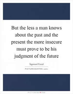 But the less a man knows about the past and the present the more insecure must prove to be his judgment of the future Picture Quote #1