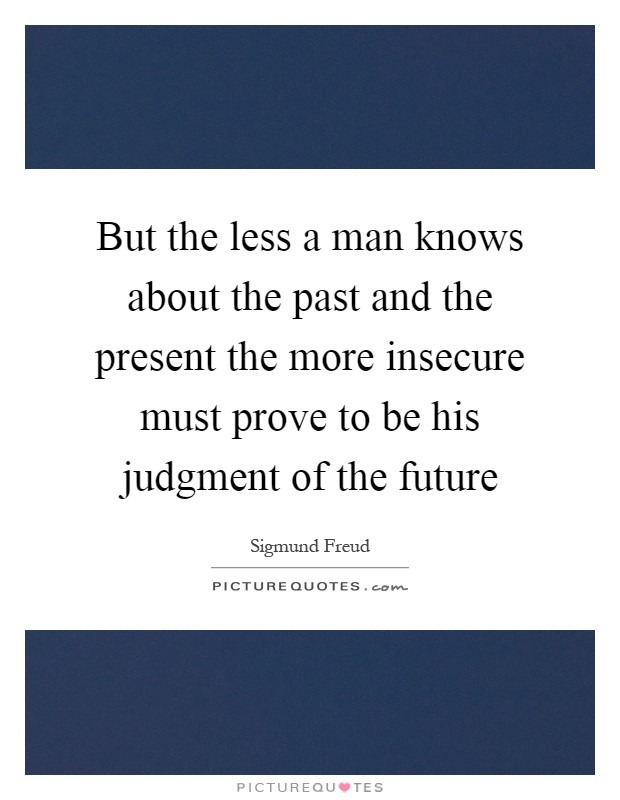 But the less a man knows about the past and the present the more insecure must prove to be his judgment of the future Picture Quote #1