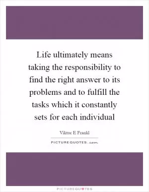 Life ultimately means taking the responsibility to find the right answer to its problems and to fulfill the tasks which it constantly sets for each individual Picture Quote #1