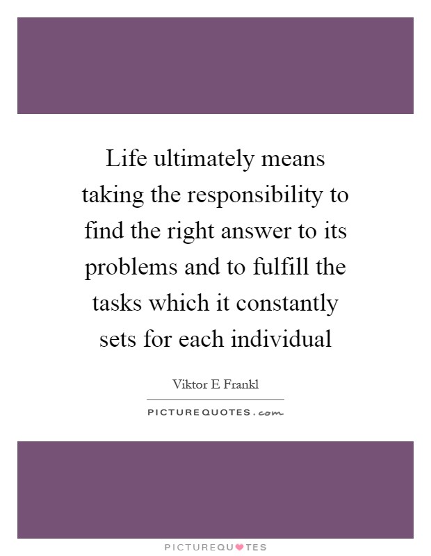 Life ultimately means taking the responsibility to find the right answer to its problems and to fulfill the tasks which it constantly sets for each individual Picture Quote #1