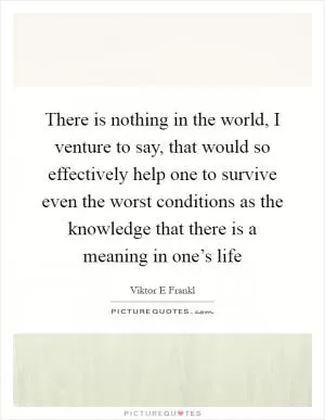There is nothing in the world, I venture to say, that would so effectively help one to survive even the worst conditions as the knowledge that there is a meaning in one’s life Picture Quote #1