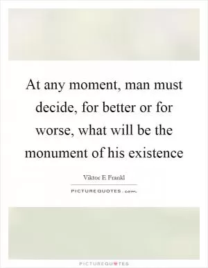 At any moment, man must decide, for better or for worse, what will be the monument of his existence Picture Quote #1