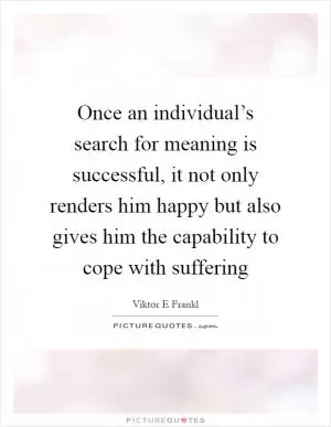 Once an individual’s search for meaning is successful, it not only renders him happy but also gives him the capability to cope with suffering Picture Quote #1