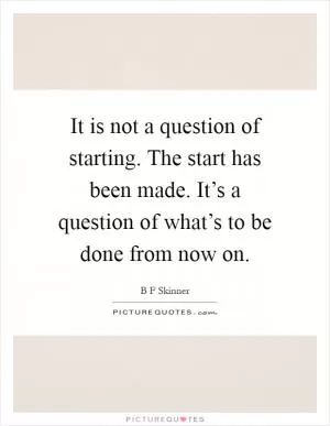 It is not a question of starting. The start has been made. It’s a question of what’s to be done from now on Picture Quote #1