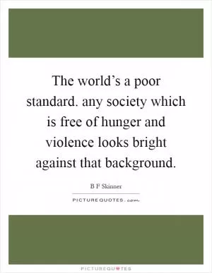 The world’s a poor standard. any society which is free of hunger and violence looks bright against that background Picture Quote #1