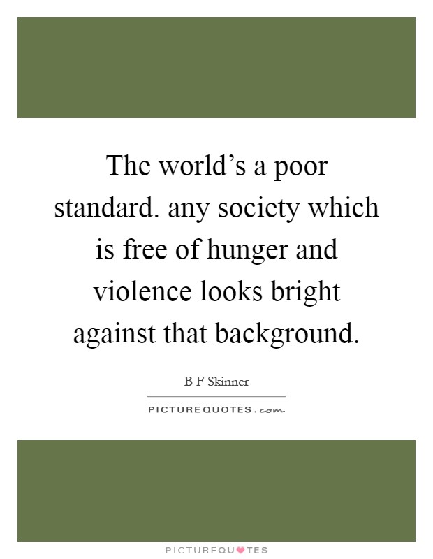 The world's a poor standard. any society which is free of hunger and violence looks bright against that background Picture Quote #1