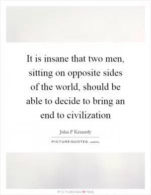 It is insane that two men, sitting on opposite sides of the world, should be able to decide to bring an end to civilization Picture Quote #1